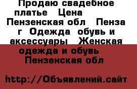 Продаю свадебное платье › Цена ­ 7 000 - Пензенская обл., Пенза г. Одежда, обувь и аксессуары » Женская одежда и обувь   . Пензенская обл.